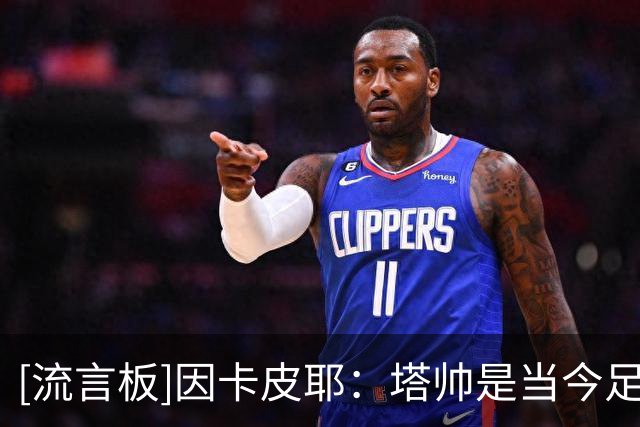 [流言板]因卡皮耶：塔帅是当今足坛顶级教练之一，他要求永远很高